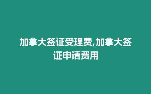 加拿大簽證受理費,加拿大簽證申請費用