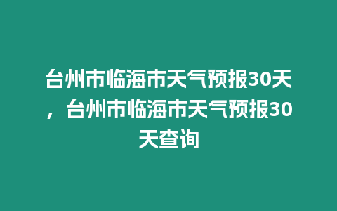 臺(tái)州市臨海市天氣預(yù)報(bào)30天，臺(tái)州市臨海市天氣預(yù)報(bào)30天查詢