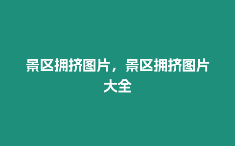 景區擁擠圖片，景區擁擠圖片大全