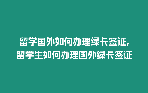 留學國外如何辦理綠卡簽證,留學生如何辦理國外綠卡簽證