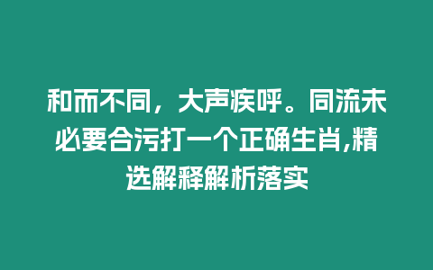 和而不同，大聲疾呼。同流未必要合污打一個正確生肖,精選解釋解析落實