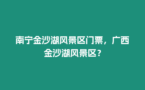 南寧金沙湖風景區門票，廣西金沙湖風景區？