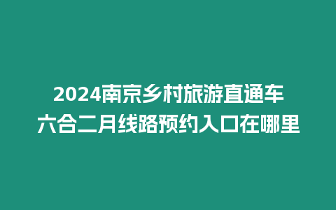 2024南京鄉村旅游直通車六合二月線路預約入口在哪里