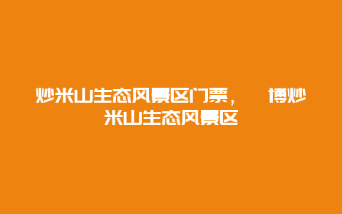 炒米山生態風景區門票，淄博炒米山生態風景區