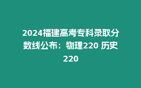 2024福建高考專科錄取分數線公布：物理220 歷史220