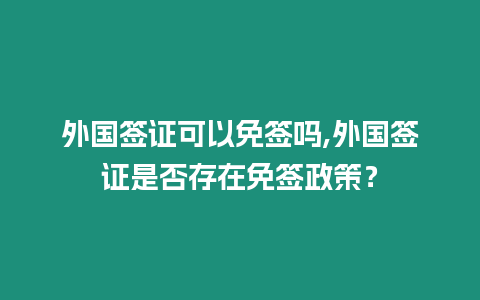 外國簽證可以免簽嗎,外國簽證是否存在免簽政策？