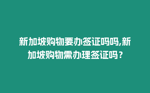 新加坡購物要辦簽證嗎嗎,新加坡購物需辦理簽證嗎？