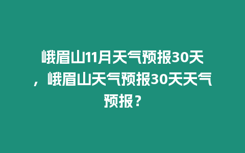 峨眉山11月天氣預報30天，峨眉山天氣預報30天天氣預報？