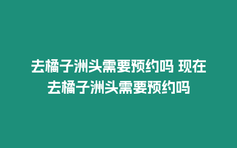 去橘子洲頭需要預(yù)約嗎 現(xiàn)在去橘子洲頭需要預(yù)約嗎