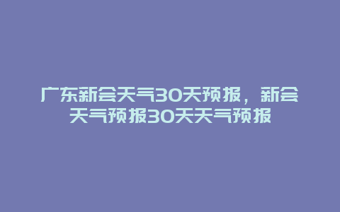 廣東新會天氣30天預報，新會天氣預報30天天氣預報