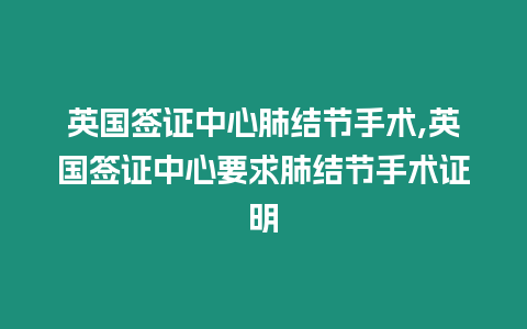 英國簽證中心肺結節手術,英國簽證中心要求肺結節手術證明