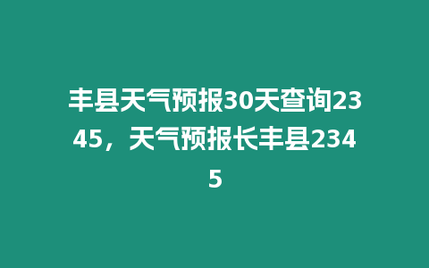 豐縣天氣預報30天查詢2345，天氣預報長豐縣2345