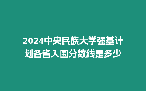 2024中央民族大學強基計劃各省入圍分數線是多少