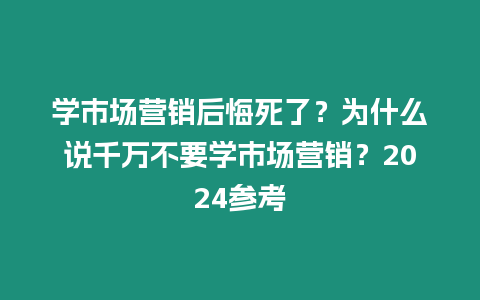 學市場營銷后悔死了？為什么說千萬不要學市場營銷？2024參考