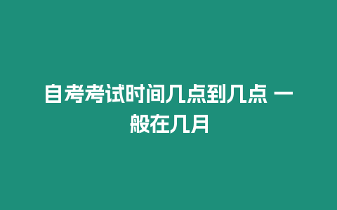 自考考試時間幾點到幾點 一般在幾月