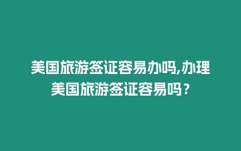 美國旅游簽證容易辦嗎,辦理美國旅游簽證容易嗎？