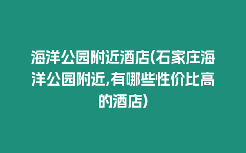 海洋公園附近酒店(石家莊海洋公園附近,有哪些性價比高的酒店)