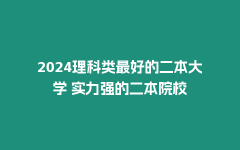 2024理科類最好的二本大學 實力強的二本院校