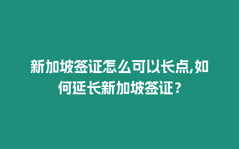 新加坡簽證怎么可以長點,如何延長新加坡簽證？