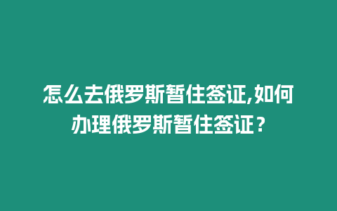 怎么去俄羅斯暫住簽證,如何辦理俄羅斯暫住簽證？