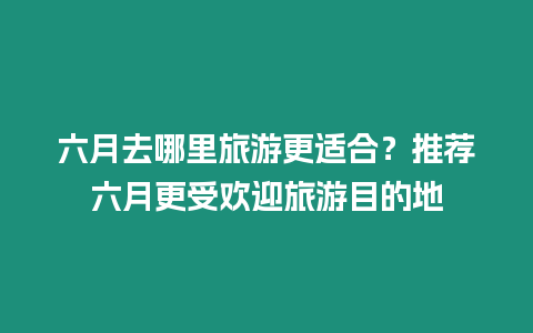 六月去哪里旅游更適合？推薦六月更受歡迎旅游目的地