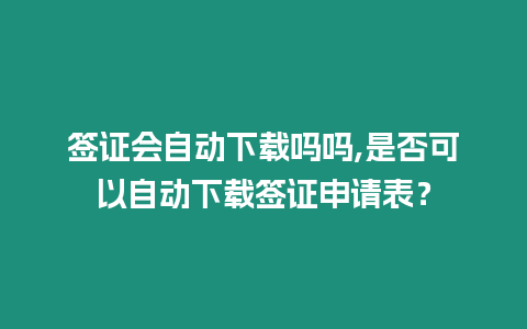 簽證會自動下載嗎嗎,是否可以自動下載簽證申請表？