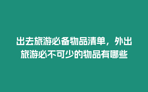 出去旅游必備物品清單，外出旅游必不可少的物品有哪些