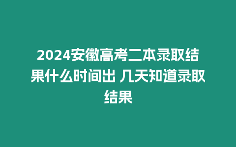 2024安徽高考二本錄取結果什么時間出 幾天知道錄取結果