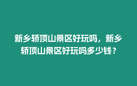 新鄉轎頂山景區好玩嗎，新鄉轎頂山景區好玩嗎多少錢？