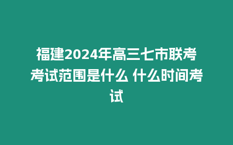 福建2024年高三七市聯考考試范圍是什么 什么時間考試