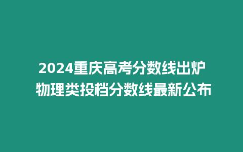 2024重慶高考分數線出爐 物理類投檔分數線最新公布