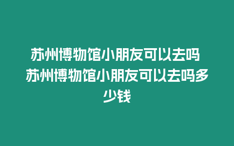 蘇州博物館小朋友可以去嗎 蘇州博物館小朋友可以去嗎多少錢