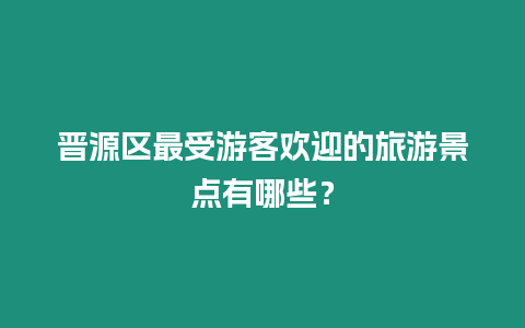 晉源區(qū)最受游客歡迎的旅游景點(diǎn)有哪些？