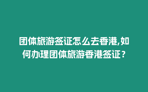 團(tuán)體旅游簽證怎么去香港,如何辦理團(tuán)體旅游香港簽證？