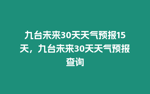 九臺未來30天天氣預(yù)報15天，九臺未來30天天氣預(yù)報查詢