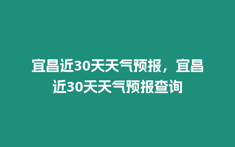 宜昌近30天天氣預報，宜昌近30天天氣預報查詢