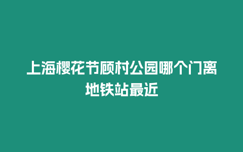 上海櫻花節(jié)顧村公園哪個(gè)門離地鐵站最近