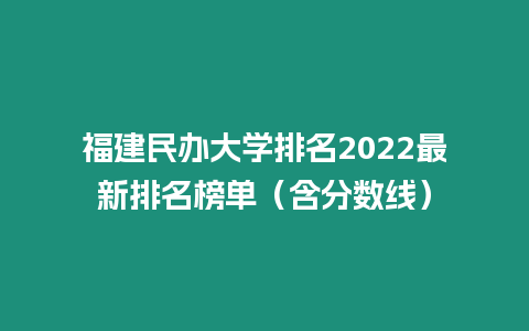 福建民辦大學(xué)排名2022最新排名榜單（含分?jǐn)?shù)線）