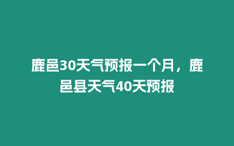 鹿邑30天氣預報一個月，鹿邑縣天氣40天預報