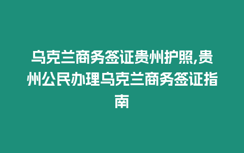 烏克蘭商務(wù)簽證貴州護照,貴州公民辦理烏克蘭商務(wù)簽證指南