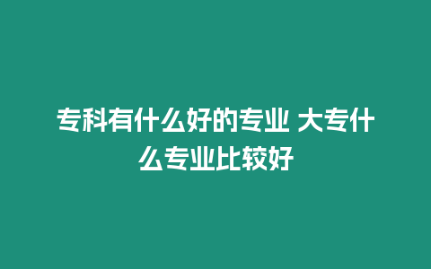 專科有什么好的專業 大專什么專業比較好