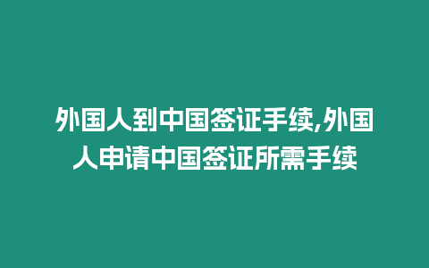 外國人到中國簽證手續,外國人申請中國簽證所需手續