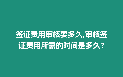 簽證費用審核要多久,審核簽證費用所需的時間是多久？