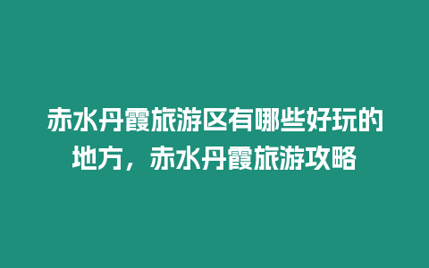 赤水丹霞旅游區有哪些好玩的地方，赤水丹霞旅游攻略