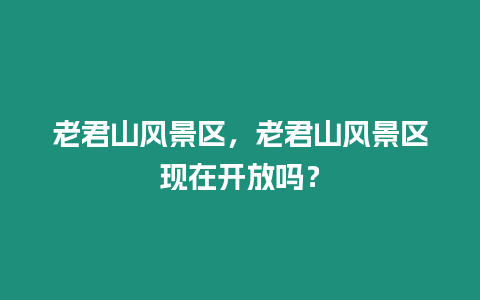 老君山風景區，老君山風景區現在開放嗎？