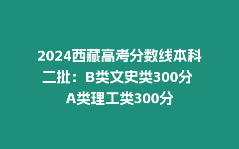 2024西藏高考分數線本科二批：B類文史類300分 A類理工類300分