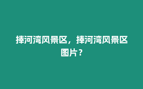 捧河灣風景區(qū)，捧河灣風景區(qū)圖片？