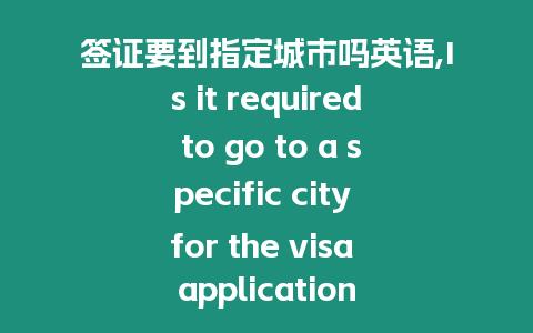 簽證要到指定城市嗎英語,Is it required to go to a specific city for the visa application