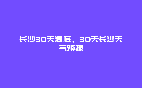 長沙30天溫度，30天長沙天氣預(yù)報(bào)