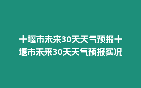 十堰市未來30天天氣預報十堰市未來30天天氣預報實況